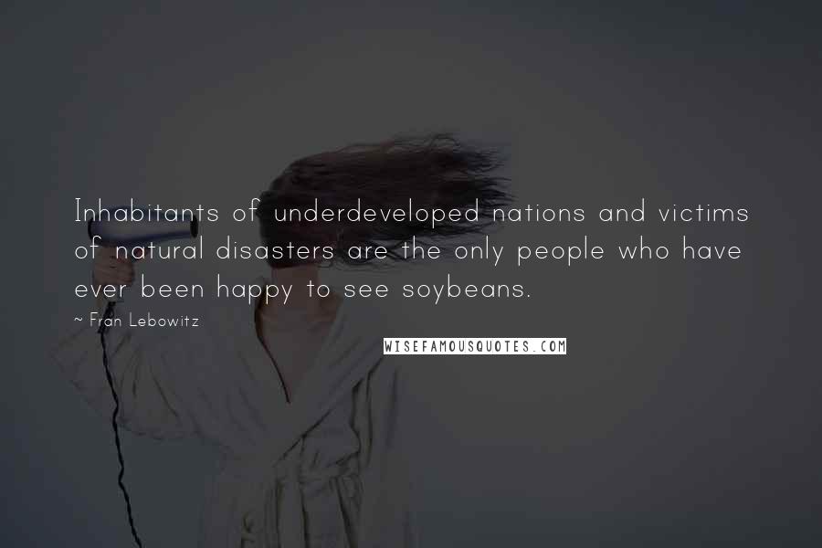 Fran Lebowitz Quotes: Inhabitants of underdeveloped nations and victims of natural disasters are the only people who have ever been happy to see soybeans.