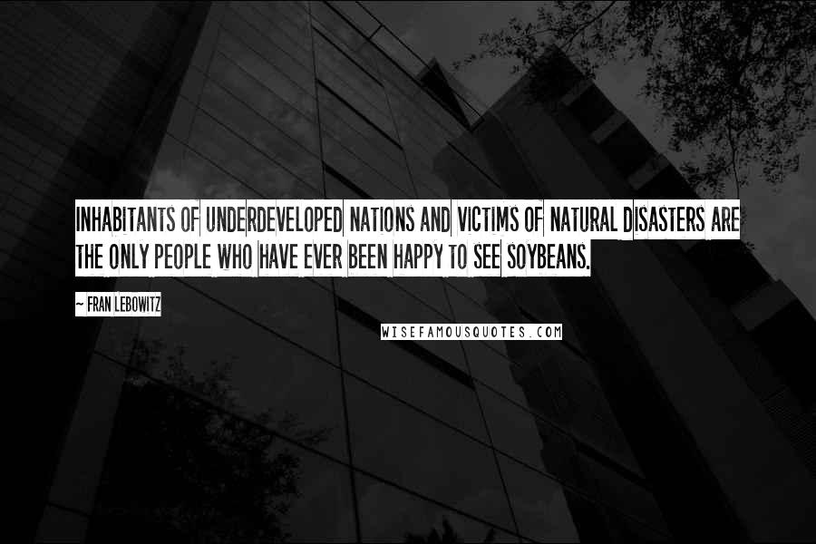 Fran Lebowitz Quotes: Inhabitants of underdeveloped nations and victims of natural disasters are the only people who have ever been happy to see soybeans.