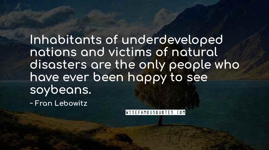 Fran Lebowitz Quotes: Inhabitants of underdeveloped nations and victims of natural disasters are the only people who have ever been happy to see soybeans.