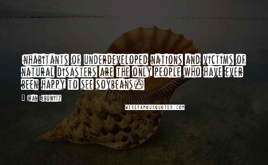 Fran Lebowitz Quotes: Inhabitants of underdeveloped nations and victims of natural disasters are the only people who have ever been happy to see soybeans.