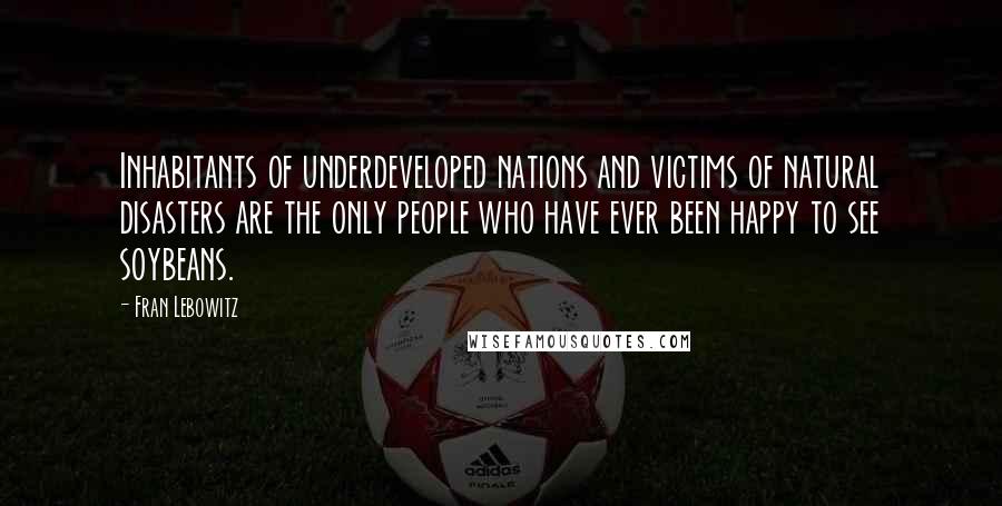 Fran Lebowitz Quotes: Inhabitants of underdeveloped nations and victims of natural disasters are the only people who have ever been happy to see soybeans.