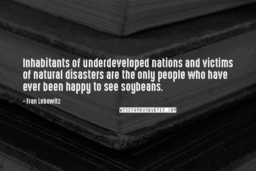 Fran Lebowitz Quotes: Inhabitants of underdeveloped nations and victims of natural disasters are the only people who have ever been happy to see soybeans.