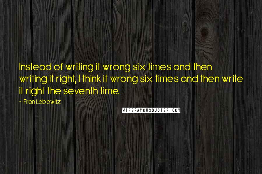 Fran Lebowitz Quotes: Instead of writing it wrong six times and then writing it right, I think it wrong six times and then write it right the seventh time.