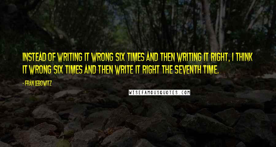 Fran Lebowitz Quotes: Instead of writing it wrong six times and then writing it right, I think it wrong six times and then write it right the seventh time.