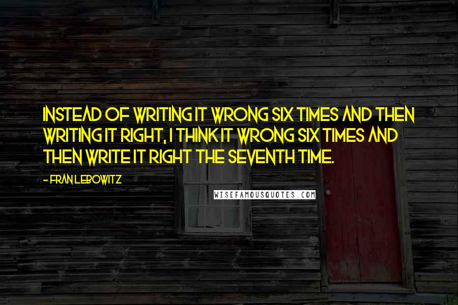 Fran Lebowitz Quotes: Instead of writing it wrong six times and then writing it right, I think it wrong six times and then write it right the seventh time.