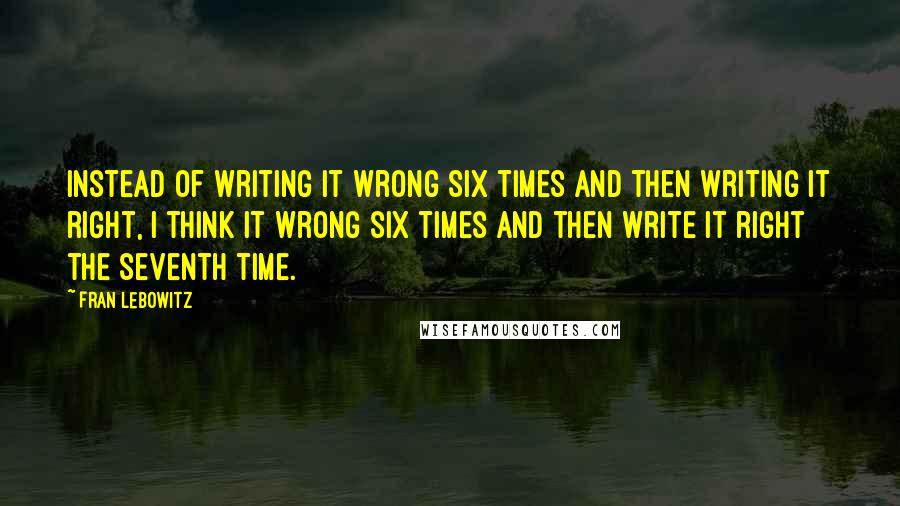 Fran Lebowitz Quotes: Instead of writing it wrong six times and then writing it right, I think it wrong six times and then write it right the seventh time.