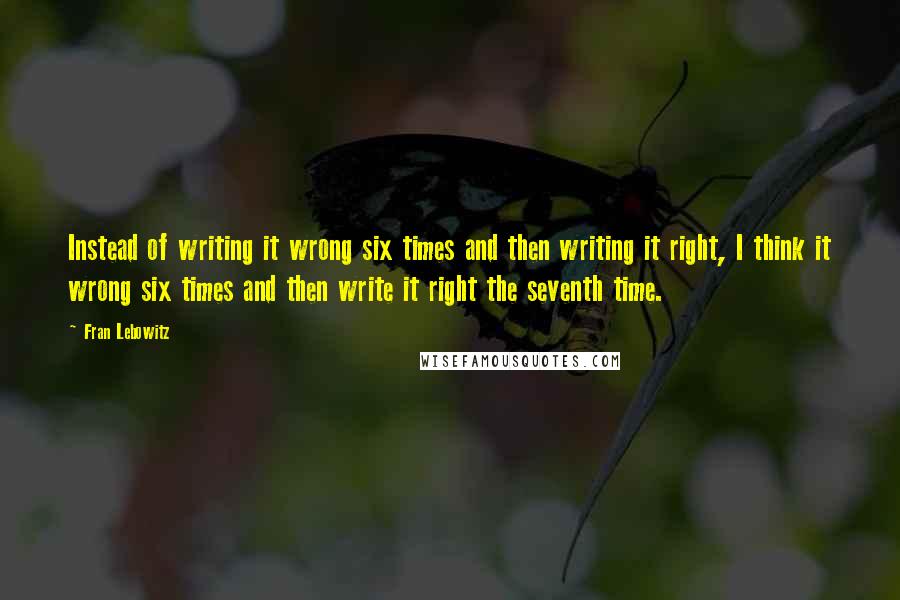 Fran Lebowitz Quotes: Instead of writing it wrong six times and then writing it right, I think it wrong six times and then write it right the seventh time.