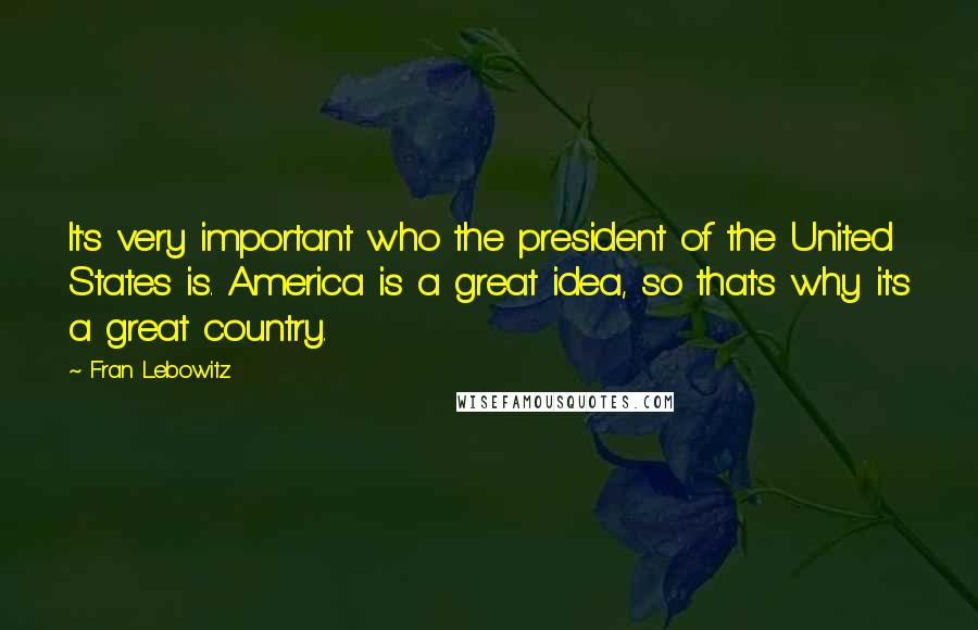 Fran Lebowitz Quotes: It's very important who the president of the United States is. America is a great idea, so that's why it's a great country.