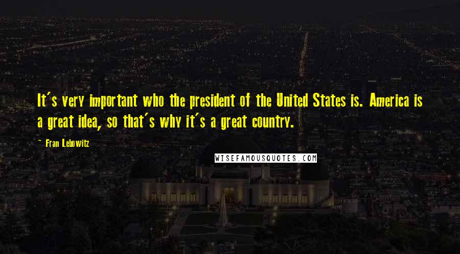 Fran Lebowitz Quotes: It's very important who the president of the United States is. America is a great idea, so that's why it's a great country.