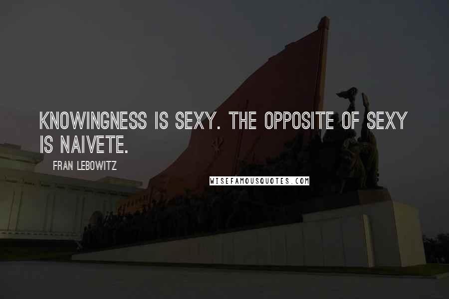 Fran Lebowitz Quotes: Knowingness is sexy. The opposite of sexy is naivete.