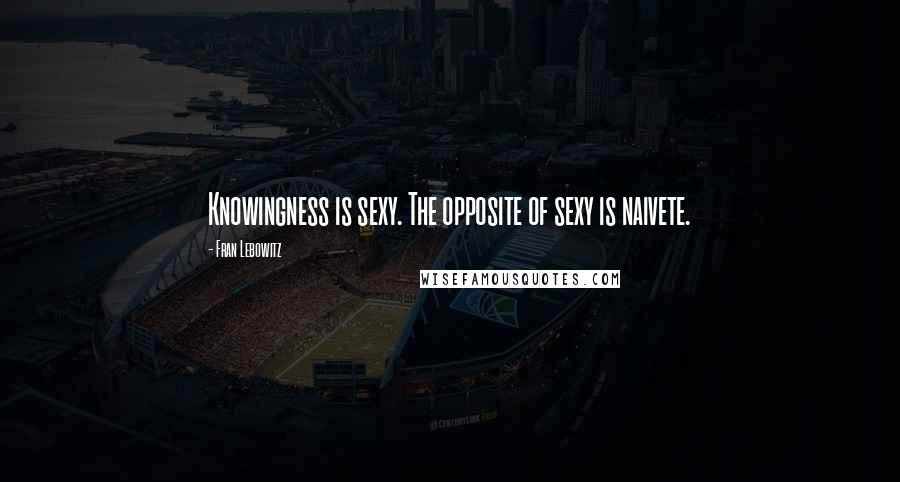Fran Lebowitz Quotes: Knowingness is sexy. The opposite of sexy is naivete.