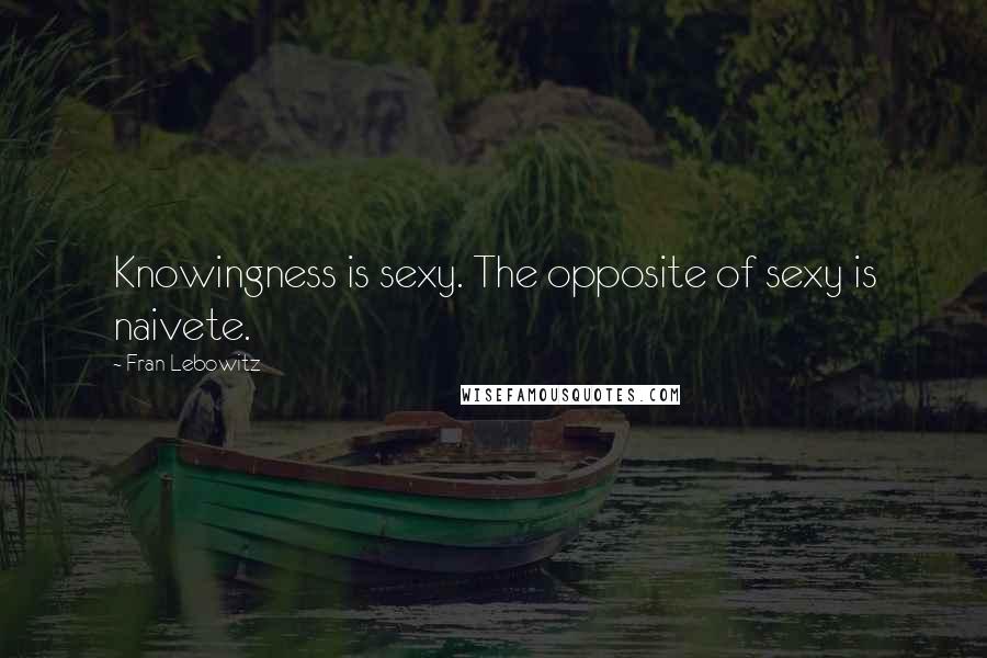 Fran Lebowitz Quotes: Knowingness is sexy. The opposite of sexy is naivete.