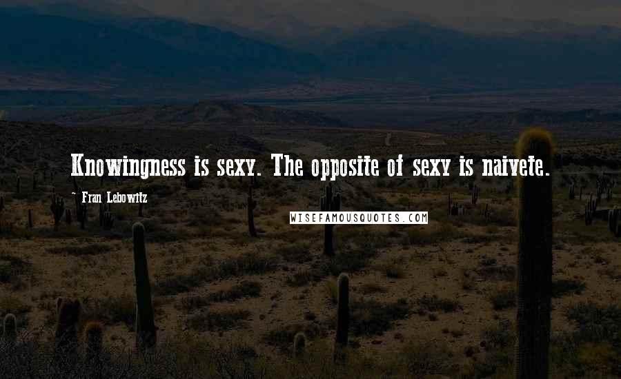 Fran Lebowitz Quotes: Knowingness is sexy. The opposite of sexy is naivete.