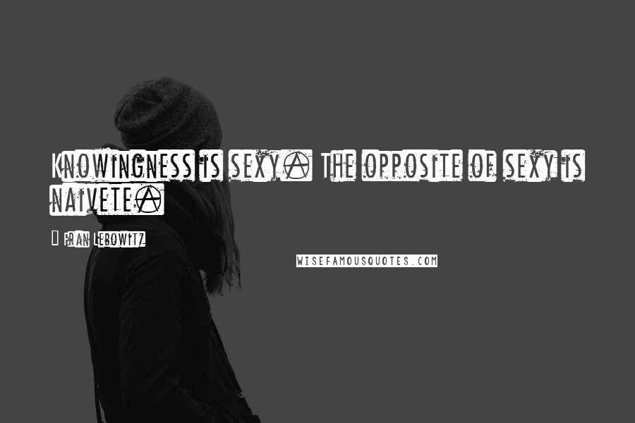 Fran Lebowitz Quotes: Knowingness is sexy. The opposite of sexy is naivete.