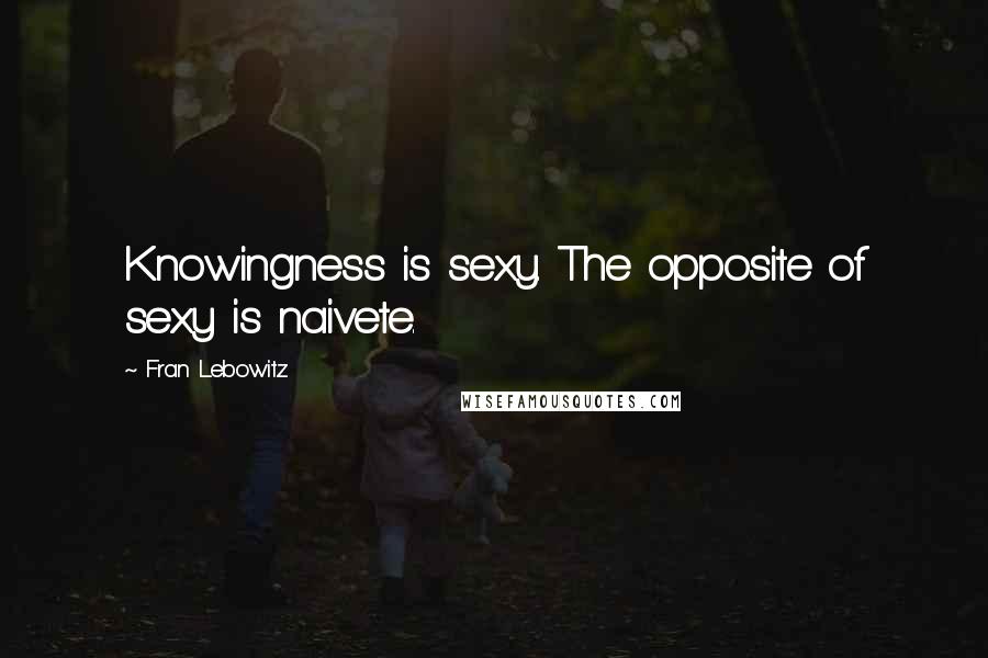 Fran Lebowitz Quotes: Knowingness is sexy. The opposite of sexy is naivete.
