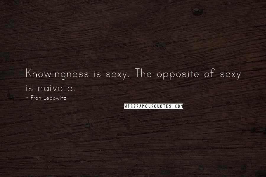 Fran Lebowitz Quotes: Knowingness is sexy. The opposite of sexy is naivete.