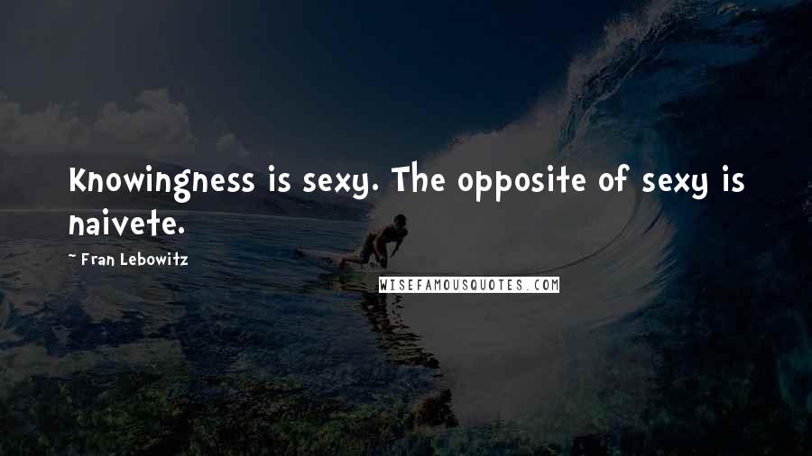 Fran Lebowitz Quotes: Knowingness is sexy. The opposite of sexy is naivete.