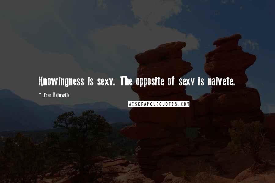 Fran Lebowitz Quotes: Knowingness is sexy. The opposite of sexy is naivete.