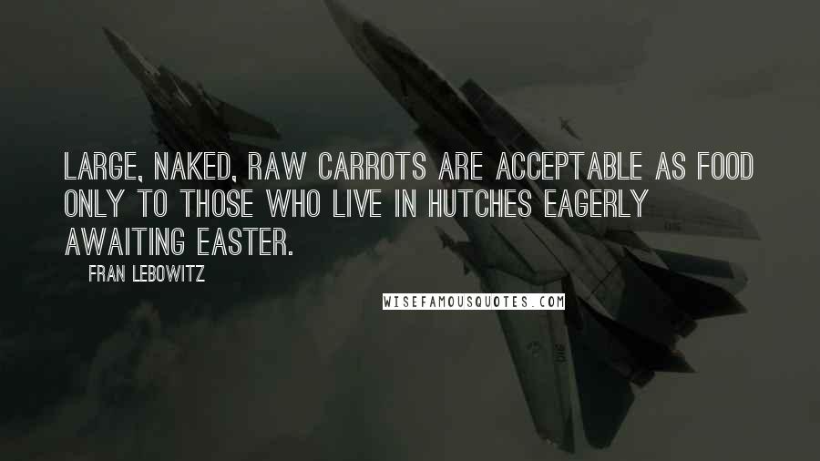 Fran Lebowitz Quotes: Large, naked, raw carrots are acceptable as food only to those who live in hutches eagerly awaiting Easter.