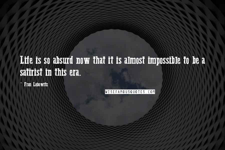 Fran Lebowitz Quotes: Life is so absurd now that it is almost impossible to be a satirist in this era.