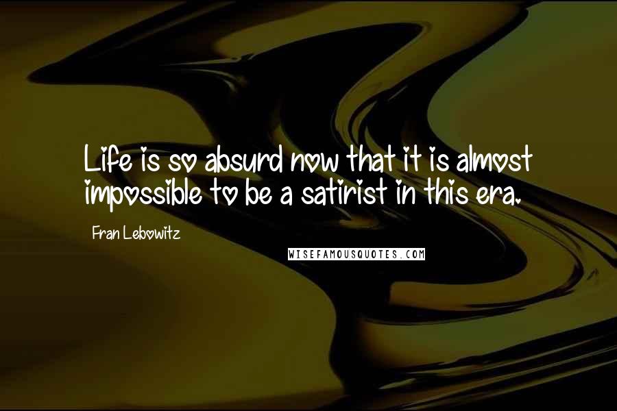 Fran Lebowitz Quotes: Life is so absurd now that it is almost impossible to be a satirist in this era.