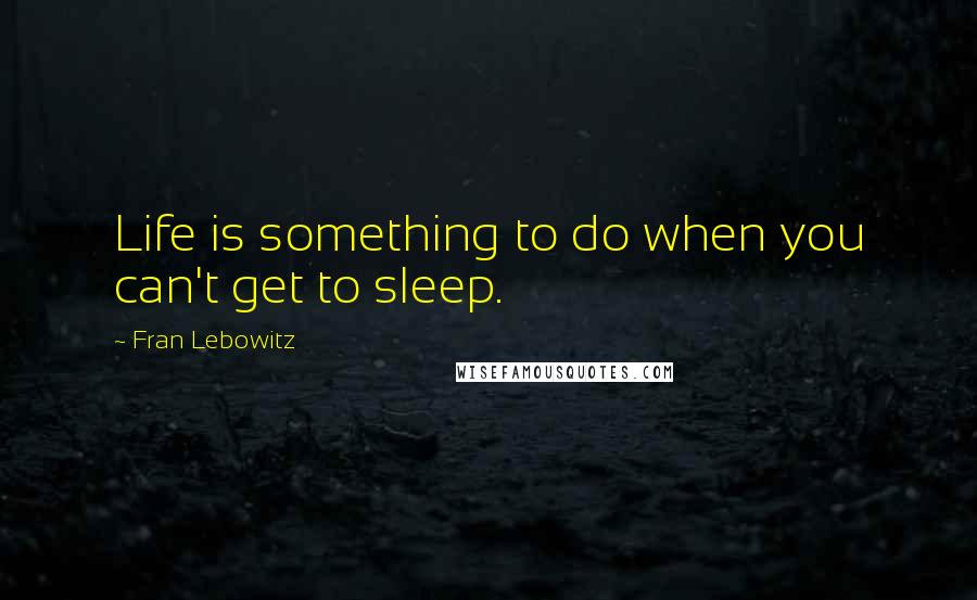 Fran Lebowitz Quotes: Life is something to do when you can't get to sleep.