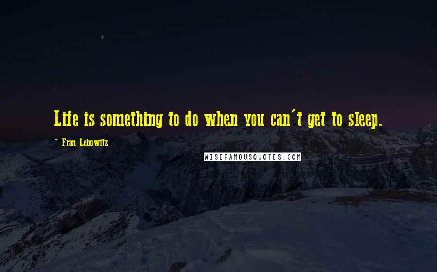 Fran Lebowitz Quotes: Life is something to do when you can't get to sleep.