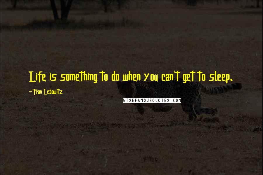 Fran Lebowitz Quotes: Life is something to do when you can't get to sleep.