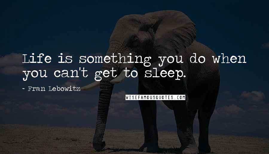 Fran Lebowitz Quotes: Life is something you do when you can't get to sleep.