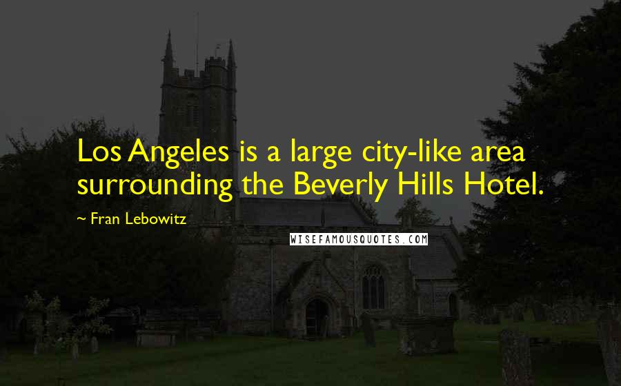 Fran Lebowitz Quotes: Los Angeles is a large city-like area surrounding the Beverly Hills Hotel.