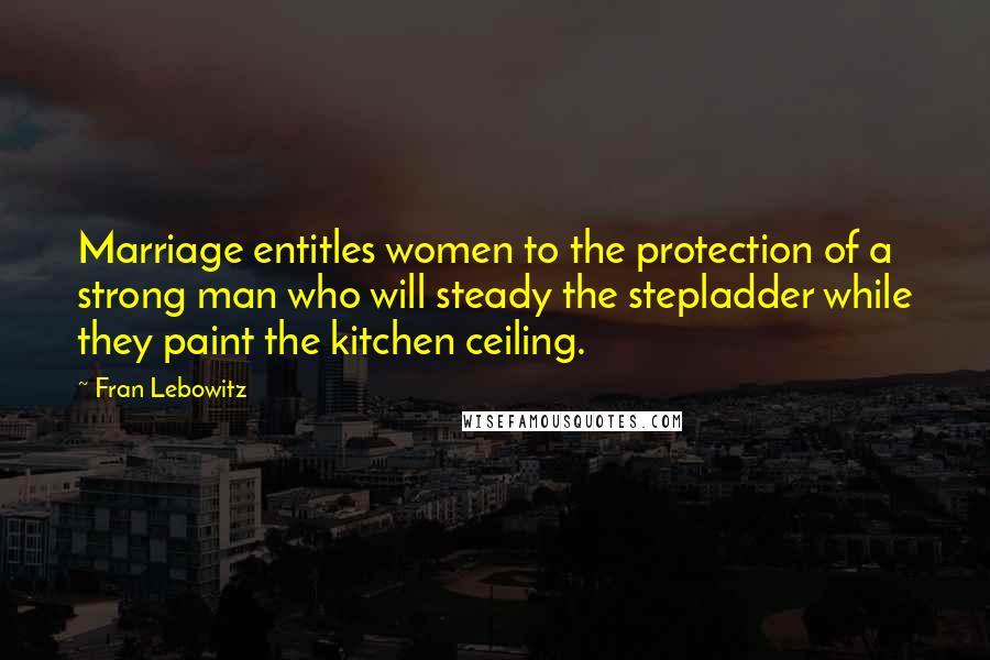 Fran Lebowitz Quotes: Marriage entitles women to the protection of a strong man who will steady the stepladder while they paint the kitchen ceiling.