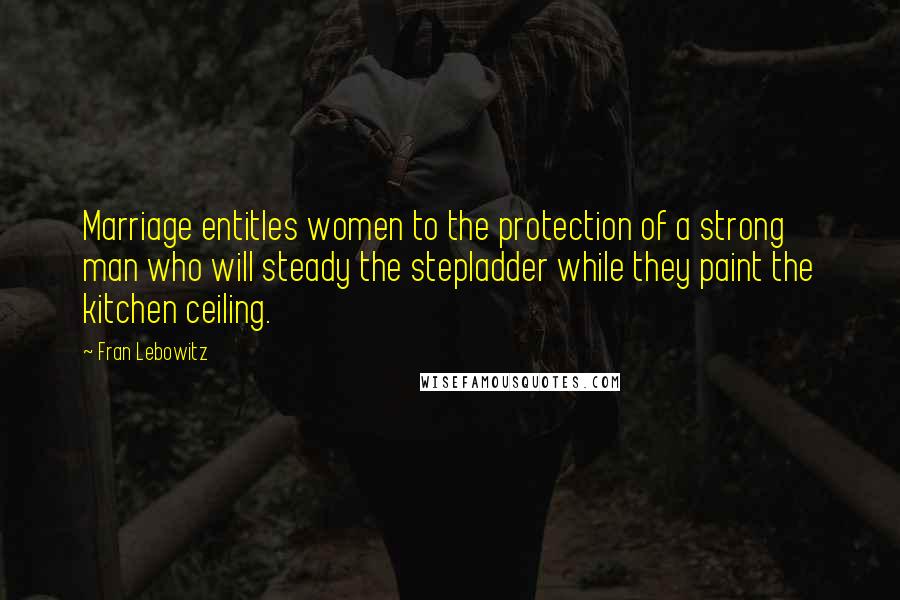 Fran Lebowitz Quotes: Marriage entitles women to the protection of a strong man who will steady the stepladder while they paint the kitchen ceiling.