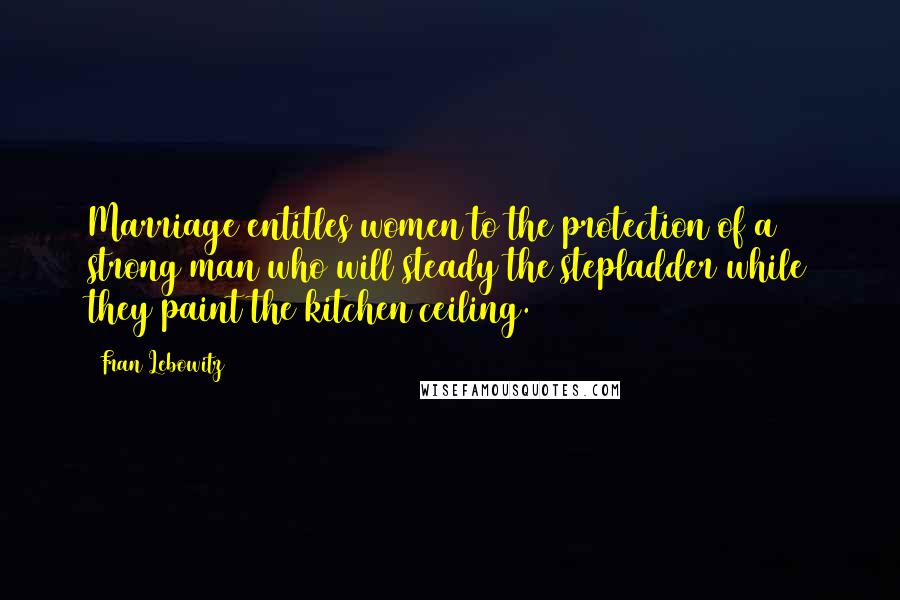 Fran Lebowitz Quotes: Marriage entitles women to the protection of a strong man who will steady the stepladder while they paint the kitchen ceiling.