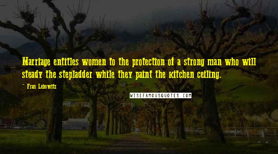 Fran Lebowitz Quotes: Marriage entitles women to the protection of a strong man who will steady the stepladder while they paint the kitchen ceiling.