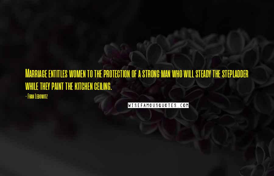 Fran Lebowitz Quotes: Marriage entitles women to the protection of a strong man who will steady the stepladder while they paint the kitchen ceiling.