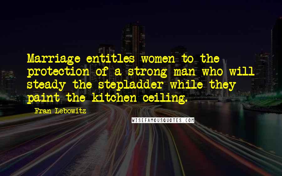 Fran Lebowitz Quotes: Marriage entitles women to the protection of a strong man who will steady the stepladder while they paint the kitchen ceiling.