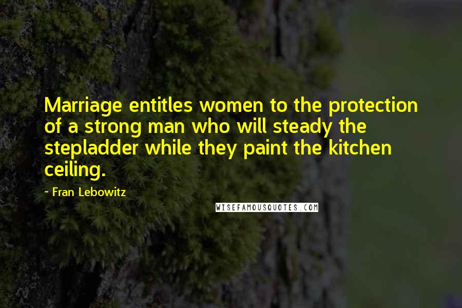 Fran Lebowitz Quotes: Marriage entitles women to the protection of a strong man who will steady the stepladder while they paint the kitchen ceiling.