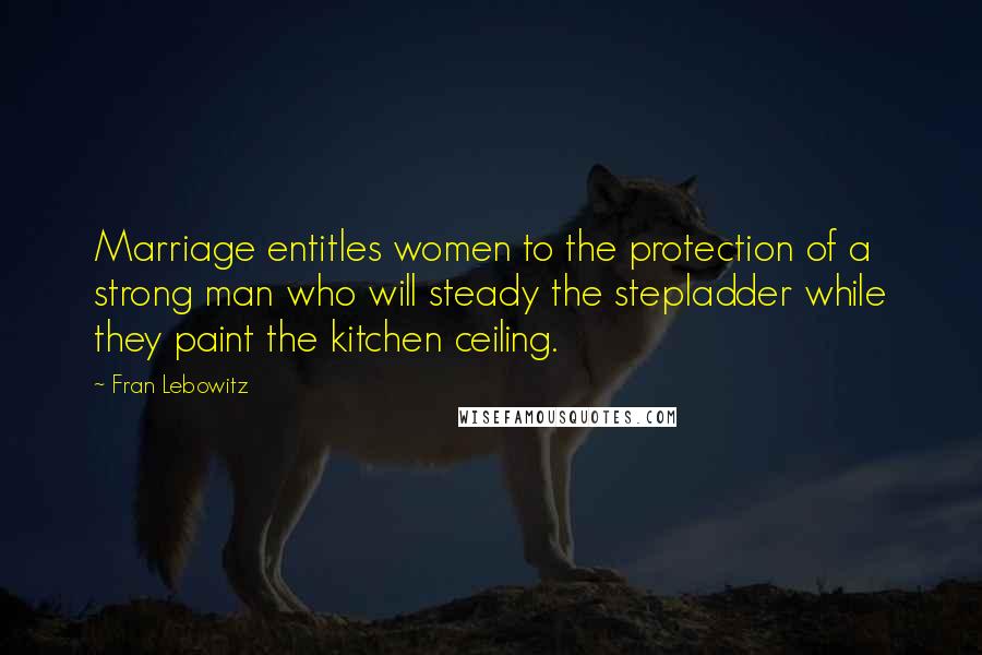 Fran Lebowitz Quotes: Marriage entitles women to the protection of a strong man who will steady the stepladder while they paint the kitchen ceiling.