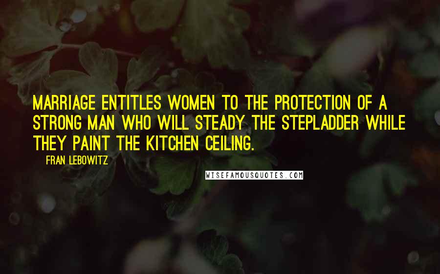 Fran Lebowitz Quotes: Marriage entitles women to the protection of a strong man who will steady the stepladder while they paint the kitchen ceiling.