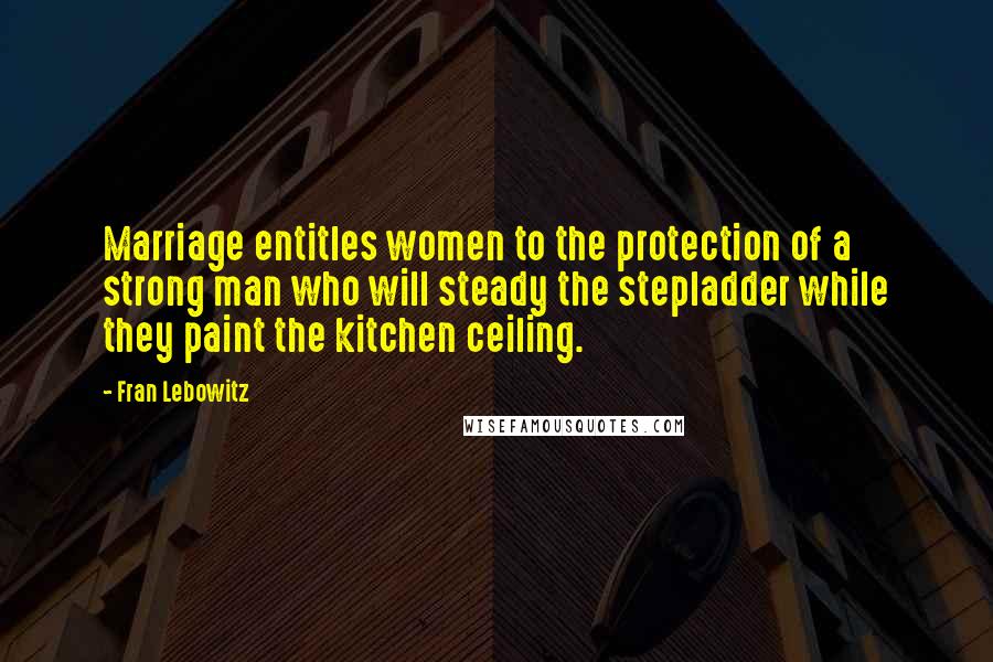 Fran Lebowitz Quotes: Marriage entitles women to the protection of a strong man who will steady the stepladder while they paint the kitchen ceiling.