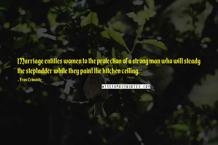 Fran Lebowitz Quotes: Marriage entitles women to the protection of a strong man who will steady the stepladder while they paint the kitchen ceiling.