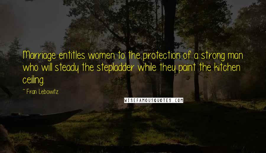 Fran Lebowitz Quotes: Marriage entitles women to the protection of a strong man who will steady the stepladder while they paint the kitchen ceiling.