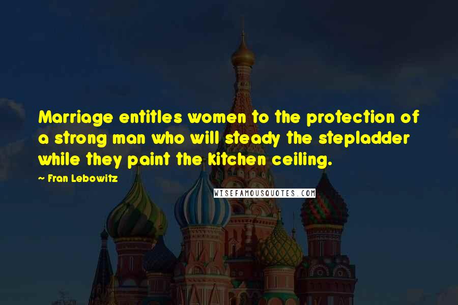 Fran Lebowitz Quotes: Marriage entitles women to the protection of a strong man who will steady the stepladder while they paint the kitchen ceiling.