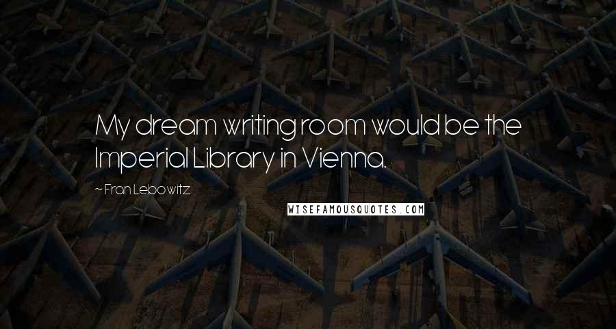 Fran Lebowitz Quotes: My dream writing room would be the Imperial Library in Vienna.