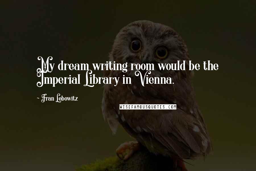 Fran Lebowitz Quotes: My dream writing room would be the Imperial Library in Vienna.