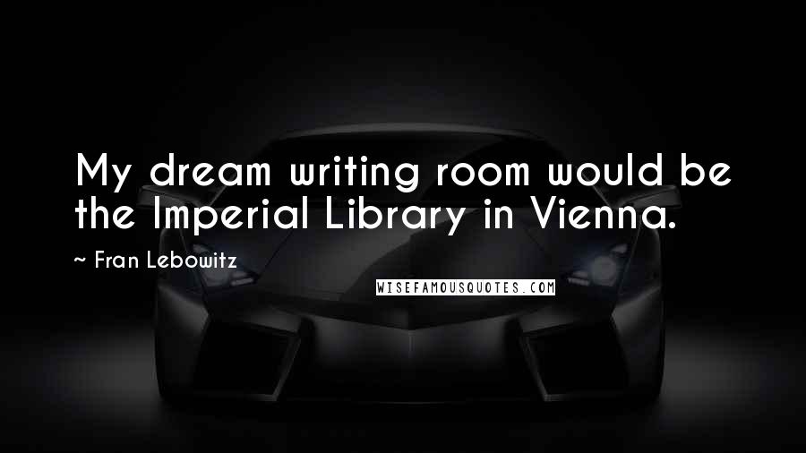 Fran Lebowitz Quotes: My dream writing room would be the Imperial Library in Vienna.