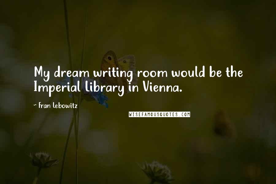 Fran Lebowitz Quotes: My dream writing room would be the Imperial Library in Vienna.