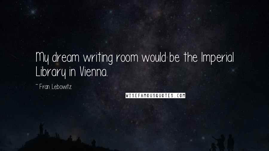 Fran Lebowitz Quotes: My dream writing room would be the Imperial Library in Vienna.