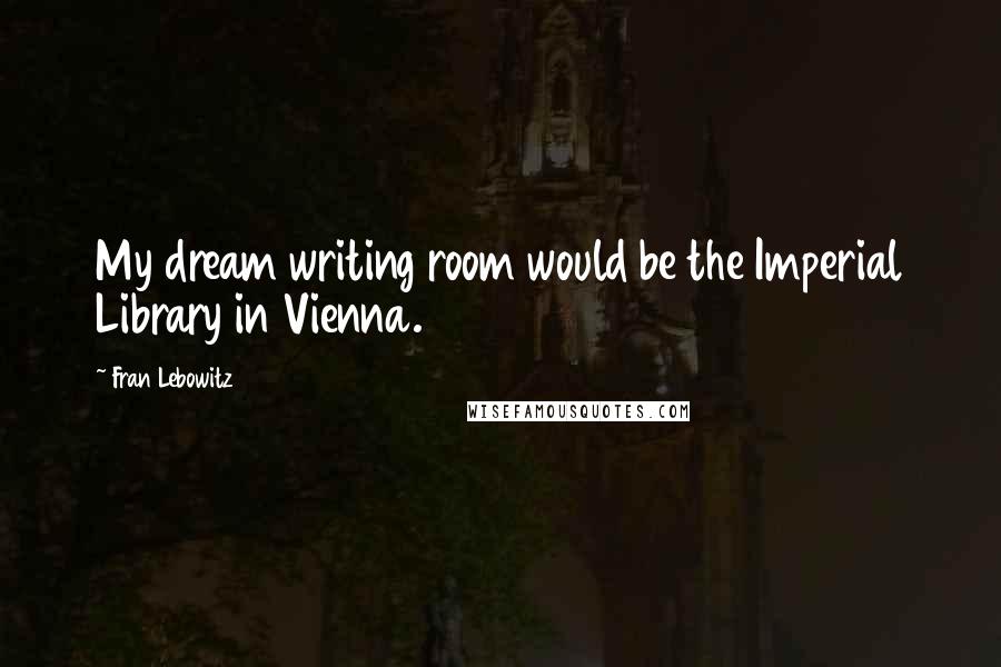 Fran Lebowitz Quotes: My dream writing room would be the Imperial Library in Vienna.