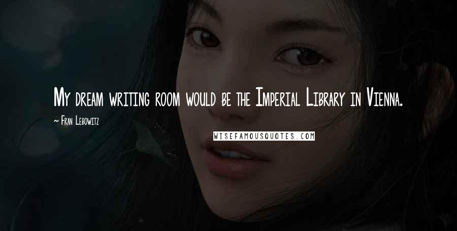 Fran Lebowitz Quotes: My dream writing room would be the Imperial Library in Vienna.